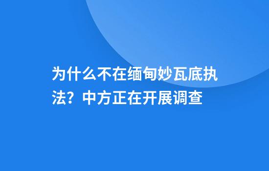为什么不在缅甸妙瓦底执法？中方正在开展调查