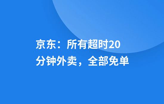 京东：所有超时20分钟外卖，全部免单