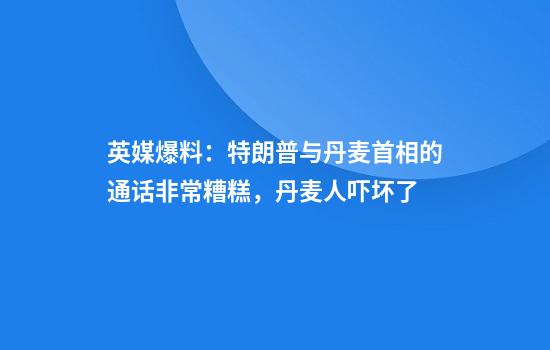 英媒爆料：特朗普与丹麦首相的通话非常糟糕，丹麦人吓坏了