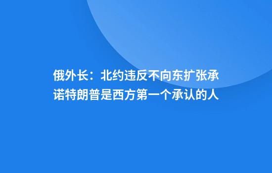 俄外长：北约违反不向东扩张承诺特朗普是西方第一个承认的人