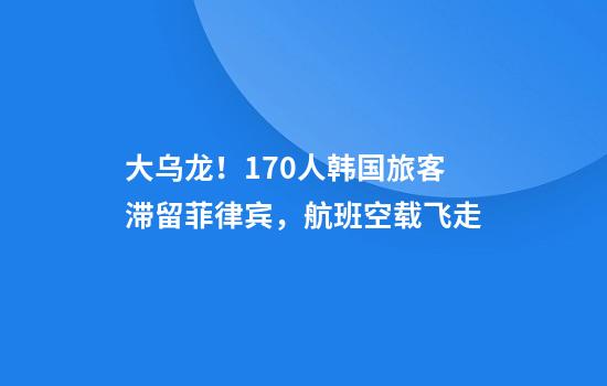 大乌龙！170人韩国旅客滞留菲律宾，航班空载飞走