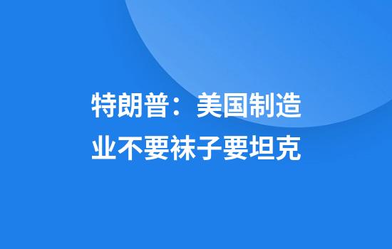 特朗普：美国制造业不要袜子要坦克