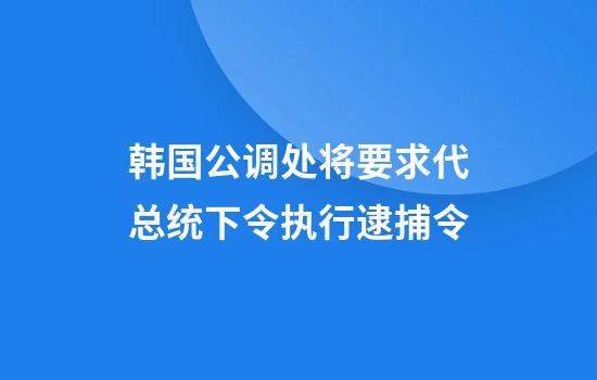 韩国公调处将要求代总统下令执行逮捕令