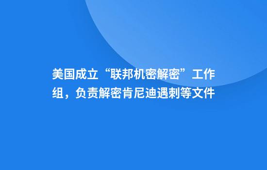 美国成立“联邦机密解密”工作组，负责解密肯尼迪遇刺等文件