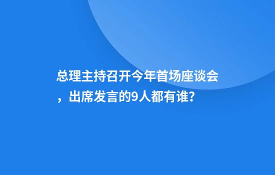 总理主持召开今年首场座谈会，出席发言的9人都有谁？