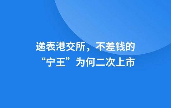 递表港交所，不差钱的“宁王”为何二次上市