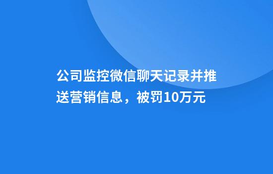公司监控微信聊天记录并推送营销信息，被罚10万元