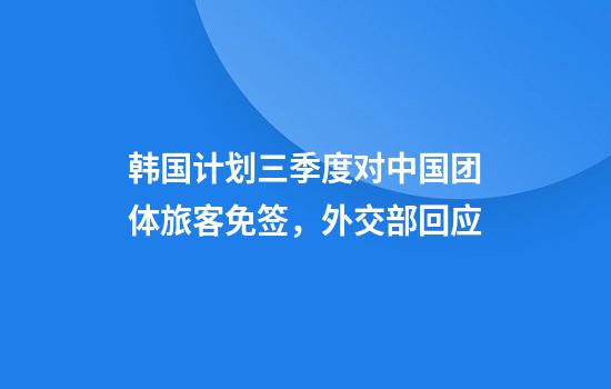 韩国计划三季度对中国团体旅客免签，外交部回应