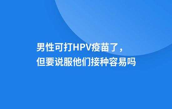 男性可打HPV疫苗了，但要说服他们接种容易吗