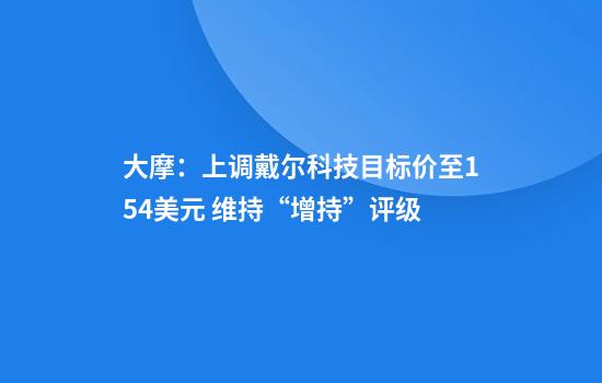 大摩：上调戴尔科技目标价至154美元 维持“增持”评级