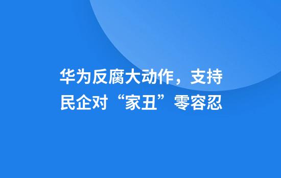华为反腐大动作，支持民企对“家丑”零容忍