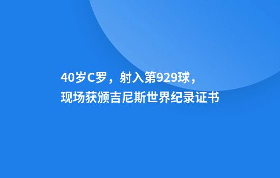 40岁C罗，射入第929球，现场获颁吉尼斯世界纪录证书