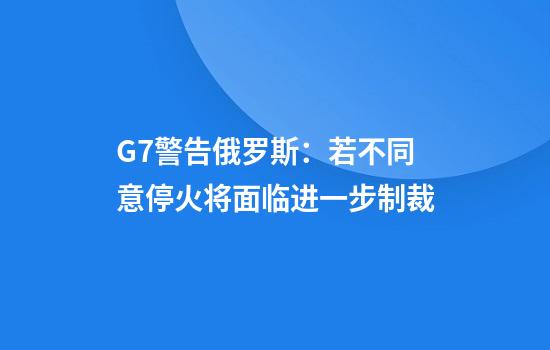 G7警告俄罗斯：若不同意停火将面临进一步制裁