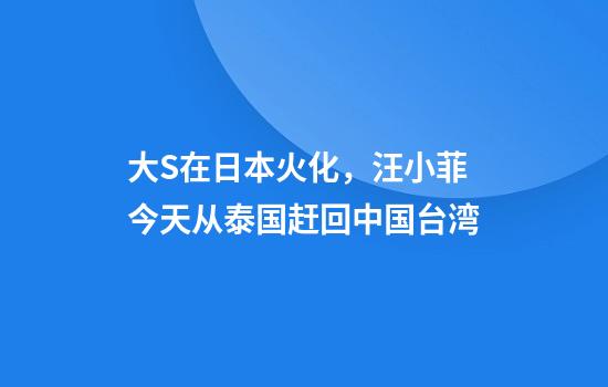 大S在日本火化，汪小菲今天从泰国赶回中国台湾