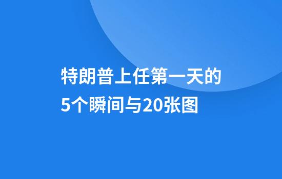 特朗普上任第一天的5个瞬间与20张图