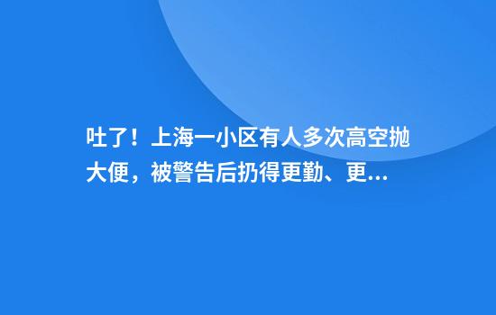 吐了！上海一小区有人多次高空抛大便，被警告后扔得更勤、更刁钻