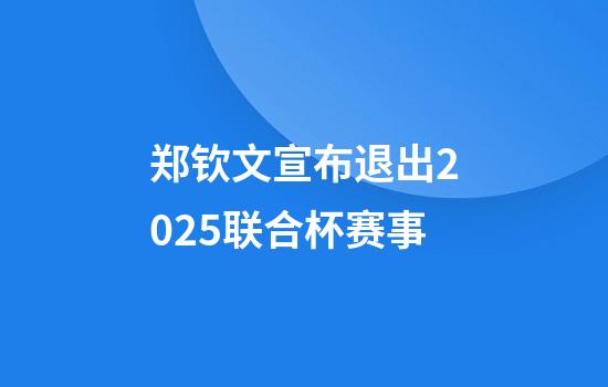 郑钦文宣布退出2025联合杯赛事