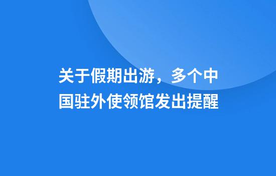 关于假期出游，多个中国驻外使领馆发出提醒