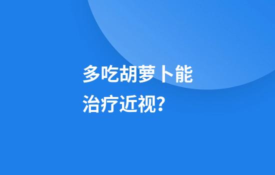 多吃胡萝卜能治疗近视？