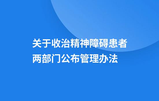 关于收治精神障碍患者两部门公布管理办法