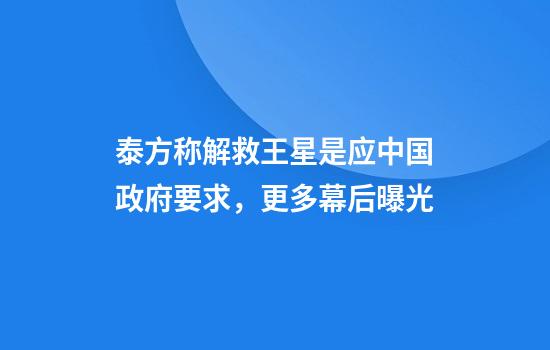 泰方称解救王星是应中国政府要求，更多幕后曝光