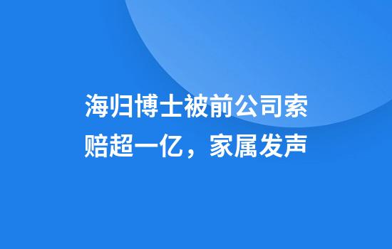 海归博士被前公司索赔超一亿，家属发声
