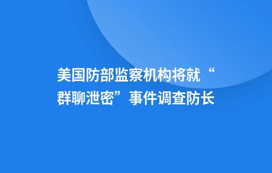 美国防部监察机构将就“群聊泄密”事件调查防长
