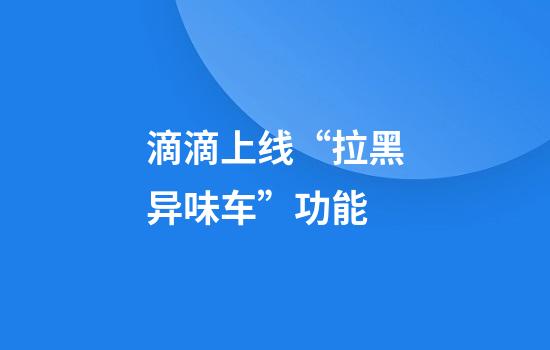 滴滴上线“拉黑异味车”功能