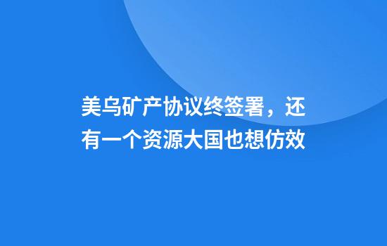 美乌矿产协议终签署，还有一个资源大国也想仿效