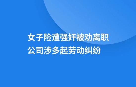 女子险遭强奸被劝离职公司涉多起劳动纠纷
