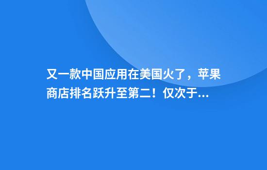 又一款中国应用在美国火了，苹果商店排名跃升至第二！仅次于ChatGPT
