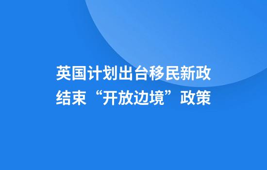 英国计划出台移民新政结束“开放边境”政策
