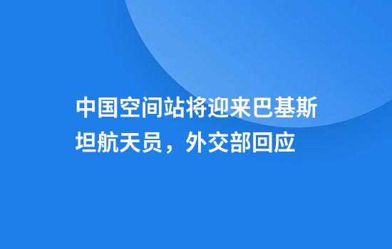 中国空间站将迎来巴基斯坦航天员，外交部回应