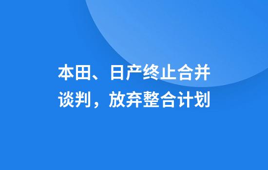 本田、日产终止合并谈判，放弃整合计划