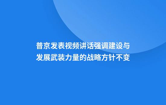 普京发表视频讲话强调建设与发展武装力量的战略方针不变