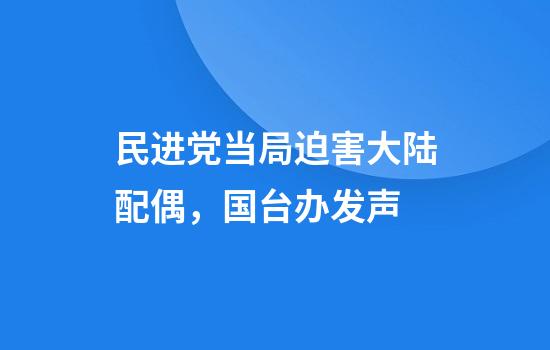民进党当局迫害大陆配偶，国台办发声