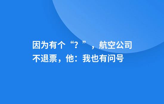 因为有个“？”，航空公司不退票，他：我也有问号