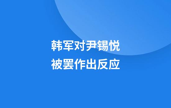 韩军对尹锡悦被罢作出反应