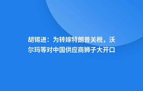 胡锡进：为转嫁特朗普关税，沃尔玛等对中国供应商狮子大开口