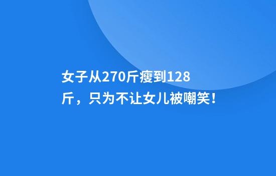 女子从270斤瘦到128斤，只为不让女儿被嘲笑！