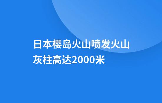 日本樱岛火山喷发火山灰柱高达2000米