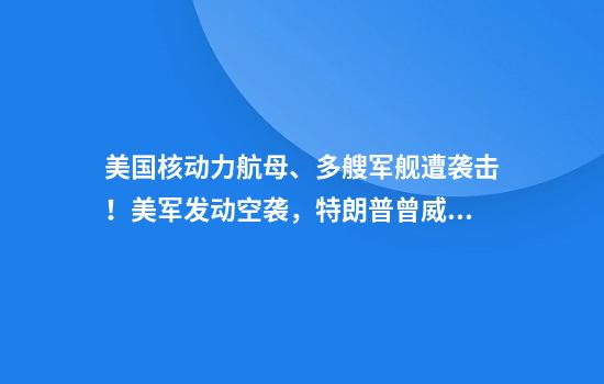 美国核动力航母、多艘军舰遭袭击！美军发动空袭，特朗普曾威胁胡塞武装：真正的痛苦尚未到来