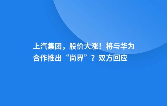 上汽集团，股价大涨！将与华为合作推出“尚界”？双方回应