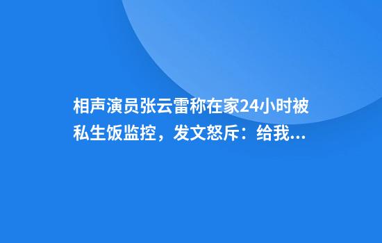 相声演员张云雷称在家24小时被私生饭监控，发文怒斥：给我自由