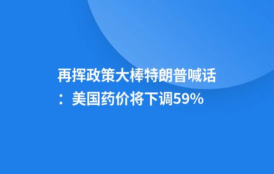 再挥政策大棒特朗普喊话：美国药价将下调59%