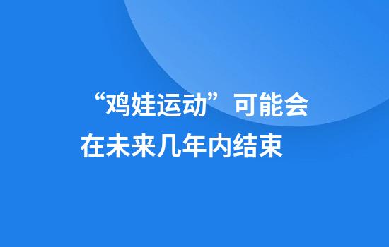 “鸡娃运动”可能会在未来几年内结束