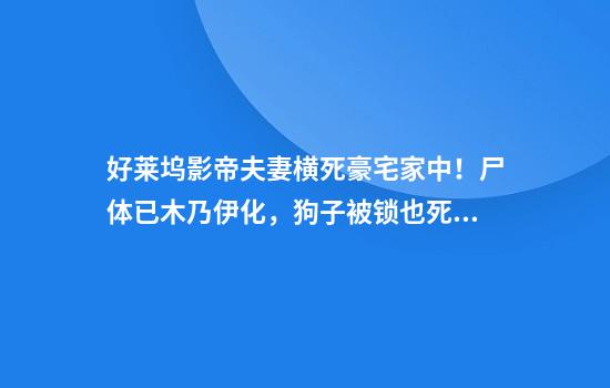 好莱坞影帝夫妻横死豪宅家中！尸体已木乃伊化，狗子被锁也死壁橱中？