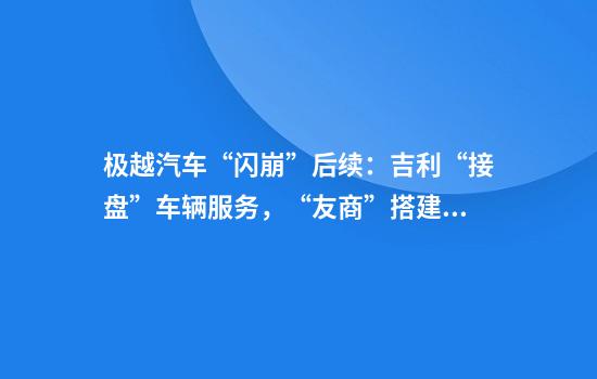 极越汽车“闪崩”后续：吉利“接盘”车辆服务，“友商”搭建招聘专场