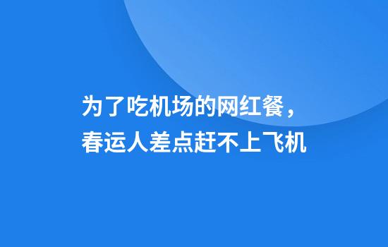 为了吃机场的网红餐，春运人差点赶不上飞机
