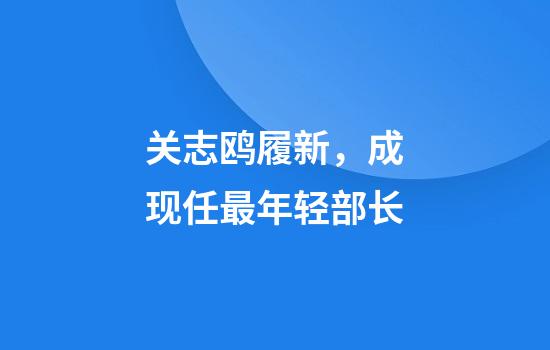 关志鸥履新，成现任最年轻部长